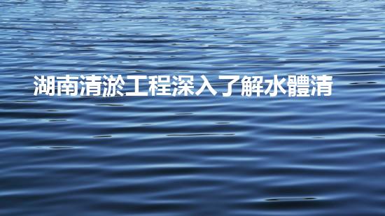 湖南清淤工程深入了解水體清潔技術(shù)的突破性進(jìn)展是如何幫助環(huán)境保護(hù)的？